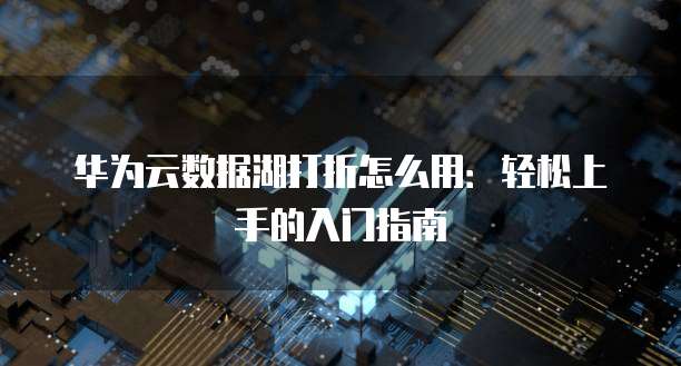 华为云数据湖打折怎么用:轻松上手的入门指南