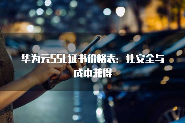 华为云SSL证书价格表：让安全与成本兼得