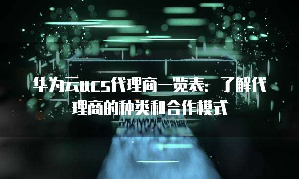 华为云ucs代理商一览表：了解代理商的种类和合作模式