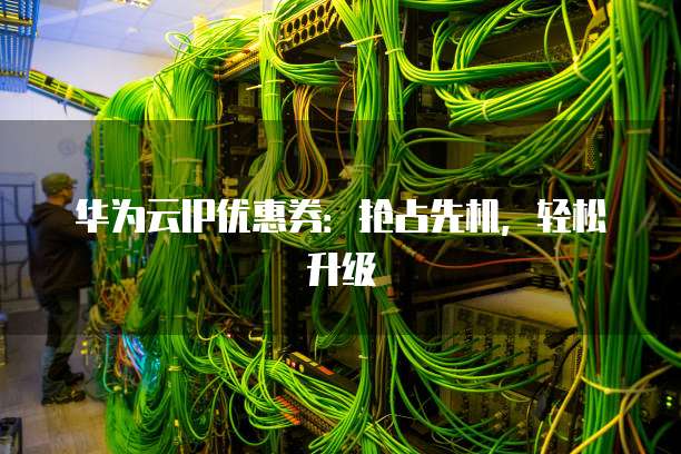 华为云IP优惠券：抢占先机，轻松升级