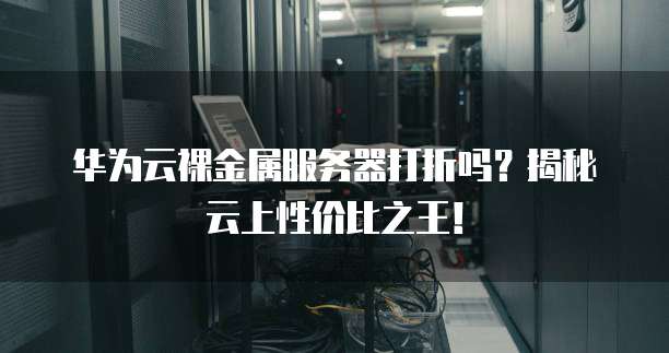 华为云裸金属服务器打折吗?揭秘云上性价比之王!