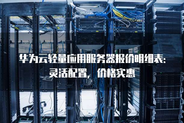 华为云轻量应用服务器报价明细表:灵活配置,价格实惠
