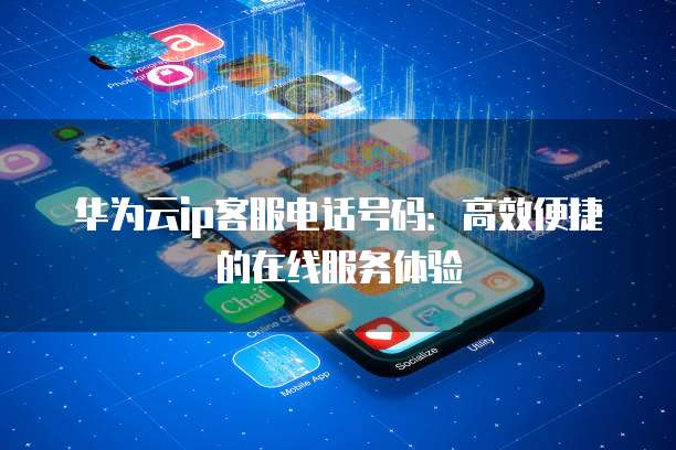 华为云ip客服电话号码：高效便捷的在线服务体验