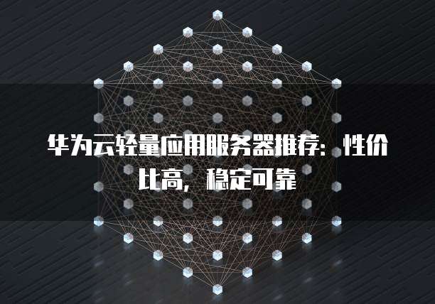 华为云轻量应用服务器推荐:性价比高,稳定可靠
