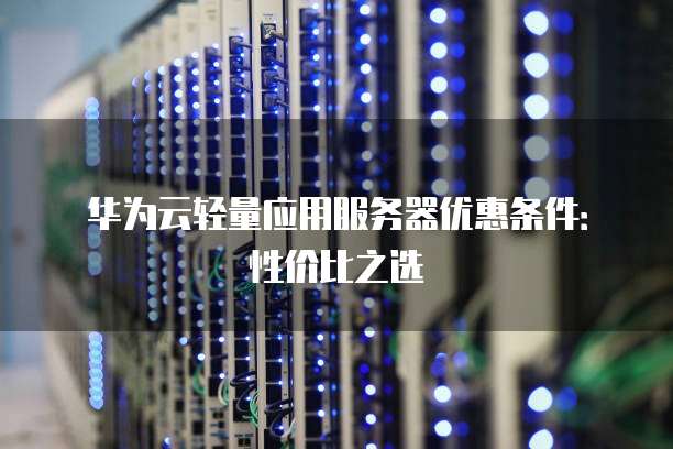 华为云轻量应用服务器优惠条件:性价比之选