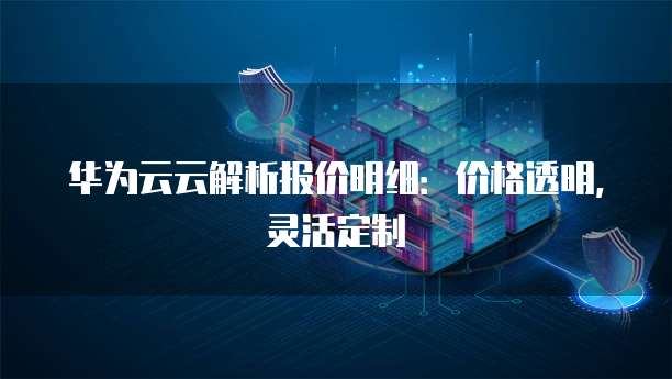 华为云云解析报价明细:价格透明,灵活定制