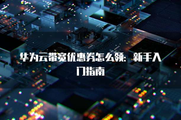 华为云带宽优惠券怎么领:新手入门指南