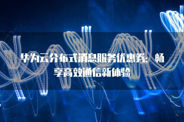 华为云分布式消息服务优惠券：畅享高效通信新体验