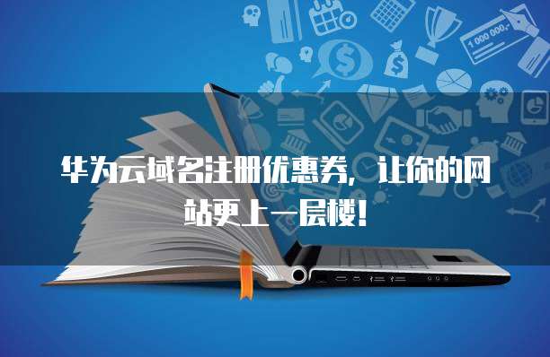 华为云域名注册优惠券，让你的网站更上一层楼！