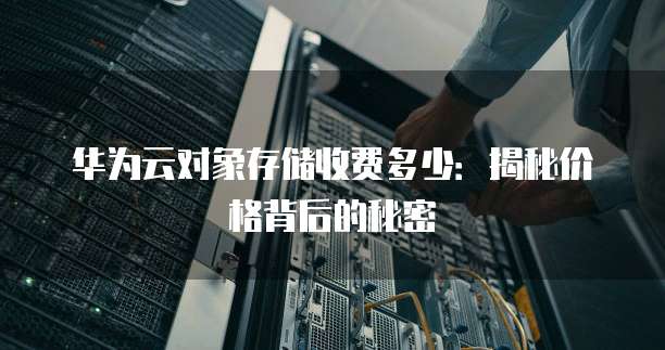 华为云对象存储收费多少:揭秘价格背后的秘密