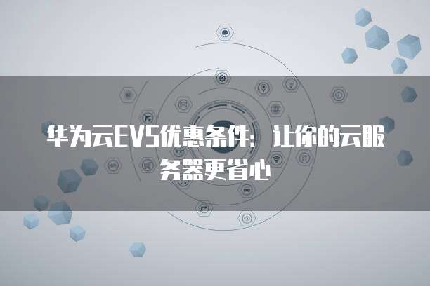 华为云EVS优惠条件:让你的云服务器更省心