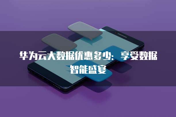 华为云大数据优惠多少:享受数据智能盛宴