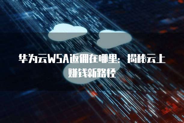 华为云WSA返佣在哪里:揭秘云上赚钱新路径