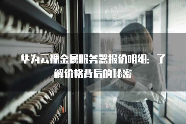 华为云裸金属服务器报价明细：了解价格背后的秘密