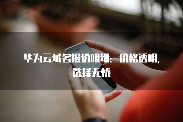 华为云域名报价明细：价格透明，选择无忧