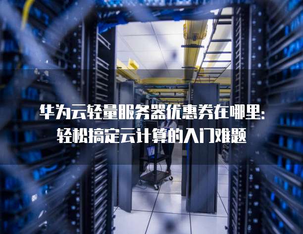 华为云轻量服务器优惠券在哪里:轻松搞定云计算的入门难题