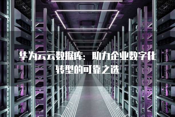 华为云云数据库:助力企业数字化转型的可靠之选