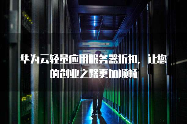 华为云轻量应用服务器折扣，让您的创业之路更加顺畅