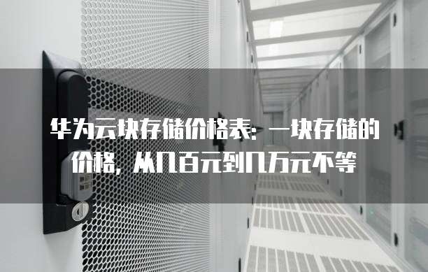华为云块存储价格表: 一块存储的价格, 从几百元到几万元不等