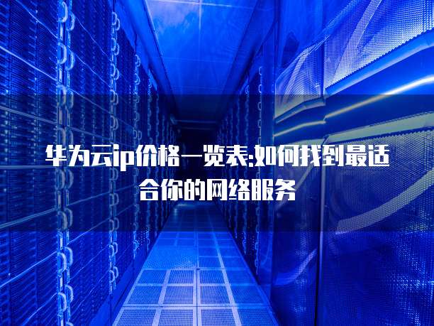 华为云ip价格一览表:如何找到最适合你的网络服务