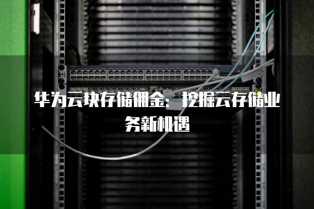 华为云块存储佣金：挖掘云存储业务新机遇