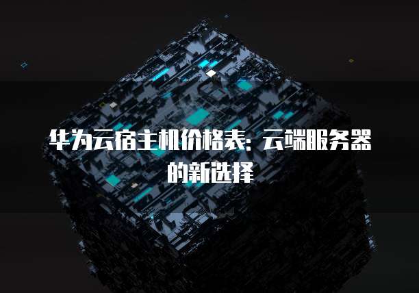 华为云宿主机价格表: 云端服务器的新选择