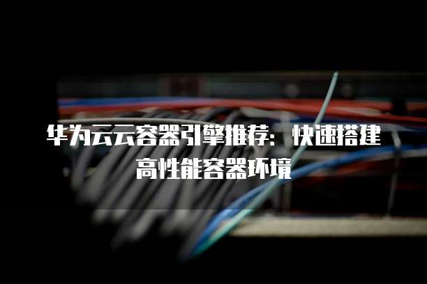 华为云云容器引擎推荐:快速搭建高性能容器环境