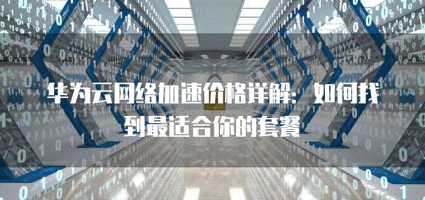 华为云网络加速价格详解：如何找到最适合你的套餐