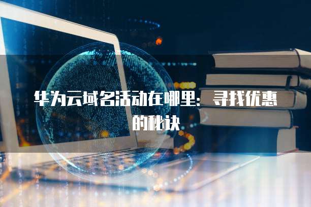 华为云域名活动在哪里:寻找优惠的秘诀