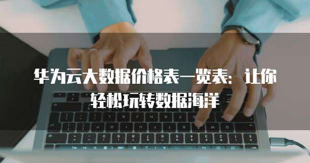 华为云大数据价格表一览表:让你轻松玩转数据海洋