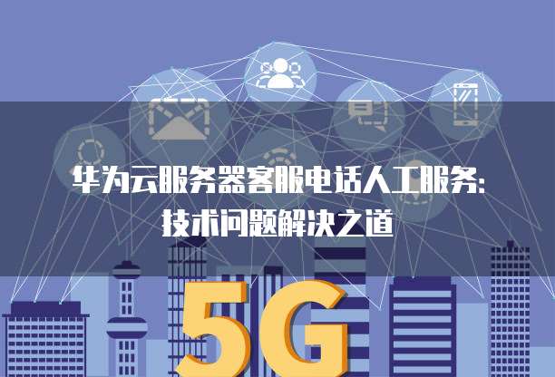 华为云服务器客服电话人工服务:技术问题解决之道