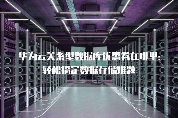 华为云关系型数据库优惠券在哪里：轻松搞定数据存储难题