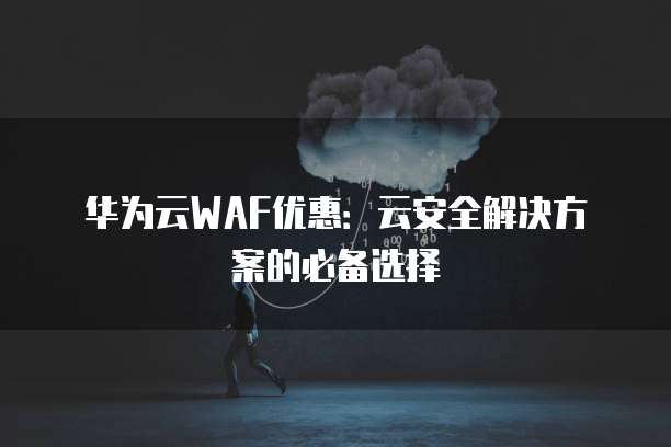 华为云WAF优惠：云安全解决方案的必备选择