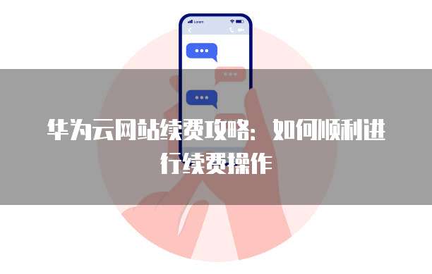 华为云网站续费攻略:如何顺利进行续费操作