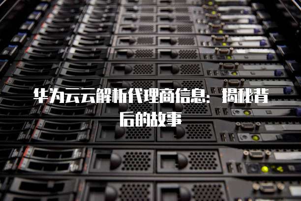 华为云云解析代理商信息:揭秘背后的故事