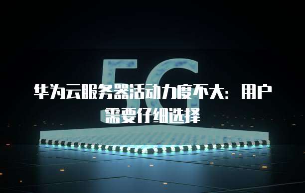 华为云服务器活动力度不大：用户需要仔细选择