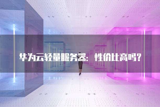 华为云轻量服务器:性价比高吗?