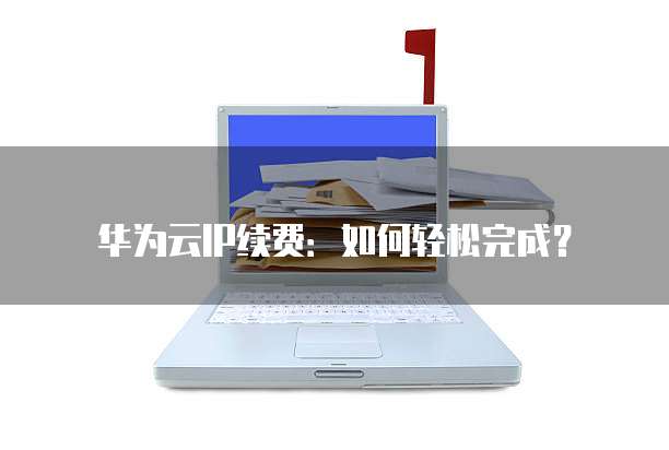华为云IP续费:如何轻松完成?