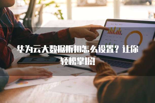 华为云大数据折扣怎么设置?让你轻松掌握!