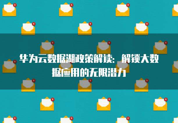 华为云数据湖政策解读：解锁大数据应用的无限潜力