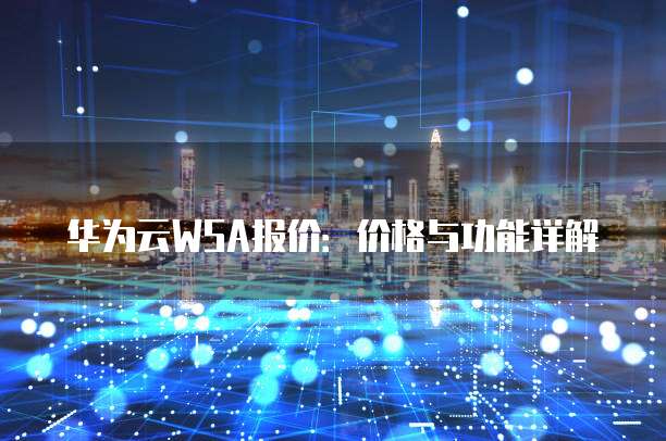华为云WSA报价:价格与功能详解
