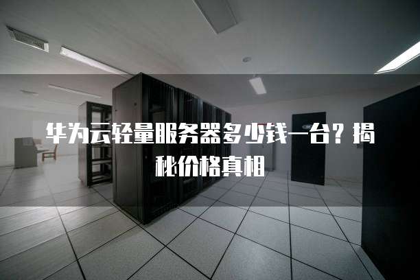 华为云轻量服务器多少钱一台?揭秘价格真相