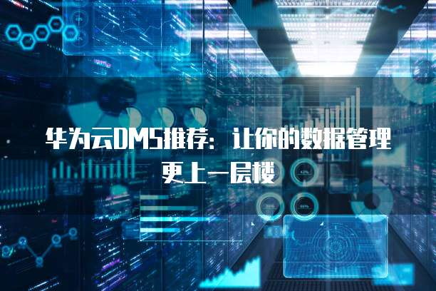 华为云DMS推荐:让你的数据管理更上一层楼