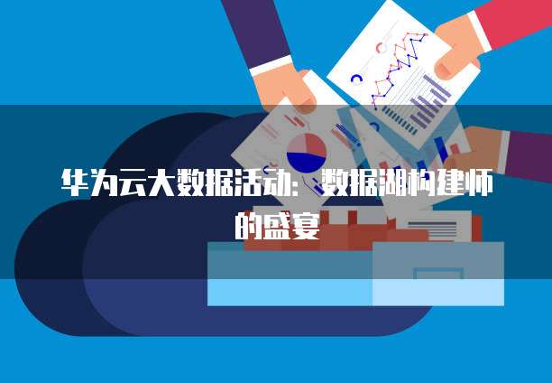 华为云大数据活动:数据湖构建师的盛宴