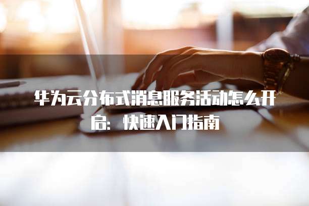华为云分布式消息服务活动怎么开启:快速入门指南