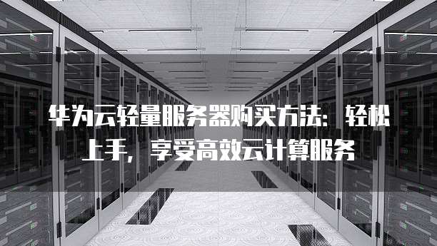 华为云轻量服务器购买方法:轻松上手,享受高效云计算服务