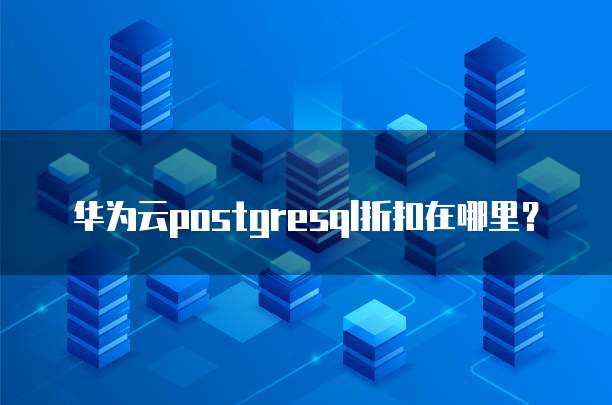 华为云postgresql折扣在哪里？