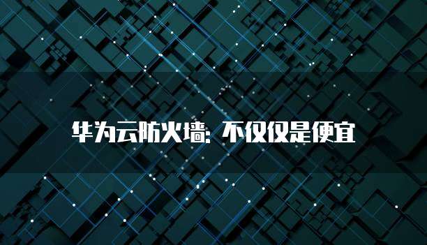 华为云防火墙: 不仅仅是便宜