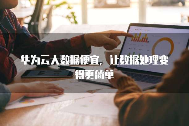 华为云大数据便宜,让数据处理变得更简单
