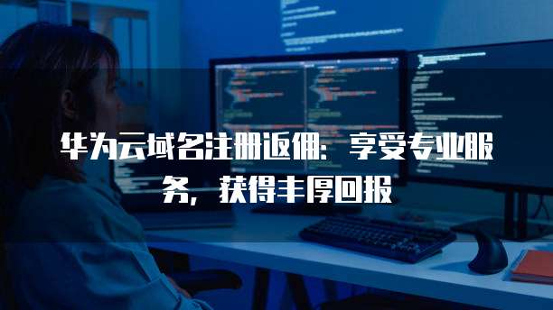 华为云域名注册返佣:享受专业服务,获得丰厚回报